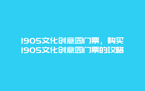 1905文化创意园门票，购买1905文化创意园门票的攻略