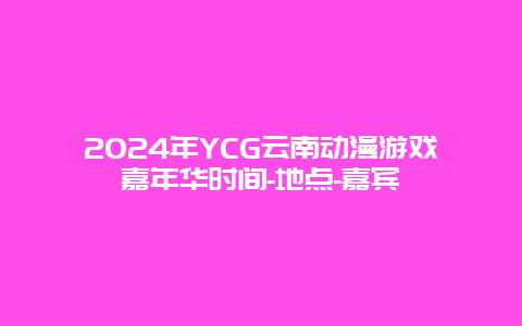 2024年YCG云南动漫游戏嘉年华时间-地点-嘉宾