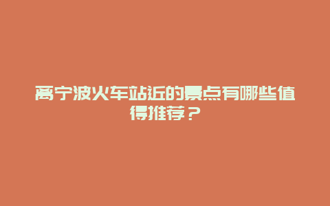 离宁波火车站近的景点有哪些值得推荐？