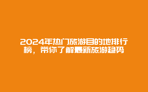 2024年热门旅游目的地排行榜，带你了解最新旅游趋势