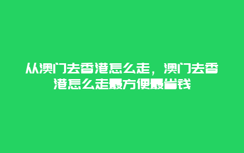 从澳门去香港怎么走，澳门去香港怎么走最方便最省钱