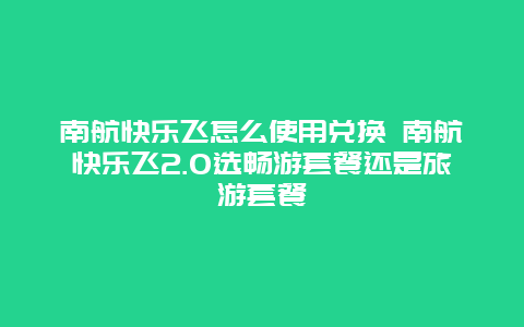 南航快乐飞怎么使用兑换 南航快乐飞2.0选畅游套餐还是旅游套餐