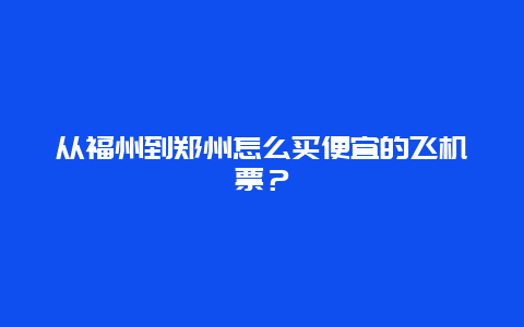 从福州到郑州怎么买便宜的飞机票？