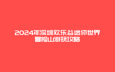 2024年深圳欢乐谷迷你世界冒险山游玩攻略