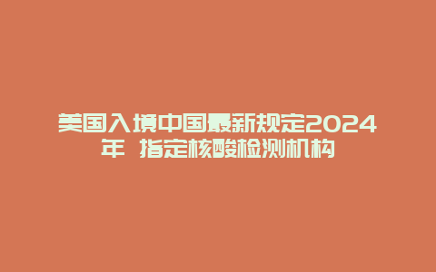 美国入境中国最新规定2024年 指定核酸检测机构