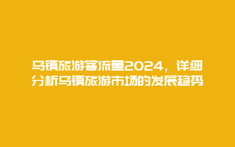 乌镇旅游客流量2024，详细分析乌镇旅游市场的发展趋势