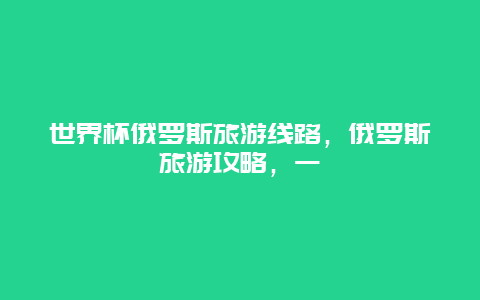 世界杯俄罗斯旅游线路，俄罗斯旅游攻略，一