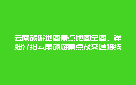 云南旅游地图景点地图全图，详细介绍云南旅游景点及交通路线