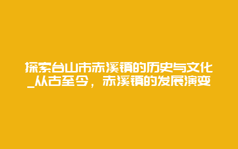 探索台山市赤溪镇的历史与文化_从古至今，赤溪镇的发展演变