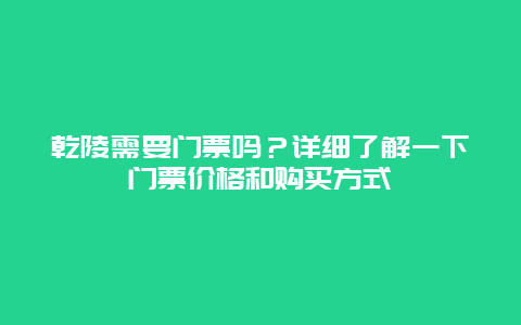 乾陵需要门票吗？详细了解一下门票价格和购买方式