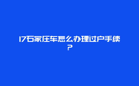 17石家庄车怎么办理过户手续？