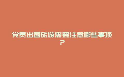 党员出国旅游需要注意哪些事项？