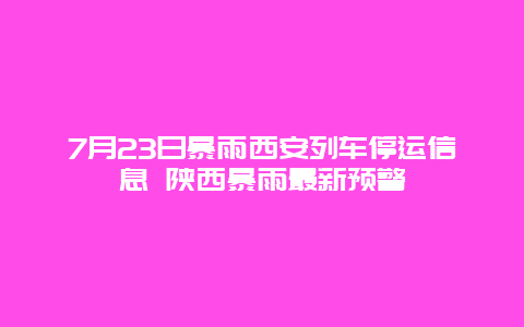 7月23日暴雨西安列车停运信息 陕西暴雨最新预警