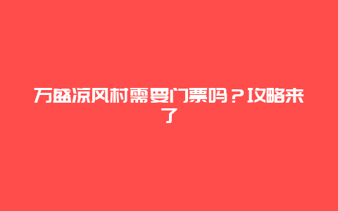 万盛凉风村需要门票吗？攻略来了