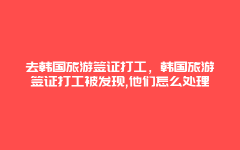 去韩国旅游签证打工，韩国旅游签证打工被发现,他们怎么处理