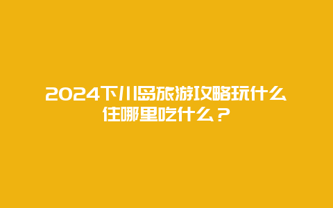 2024下川岛旅游攻略玩什么住哪里吃什么？