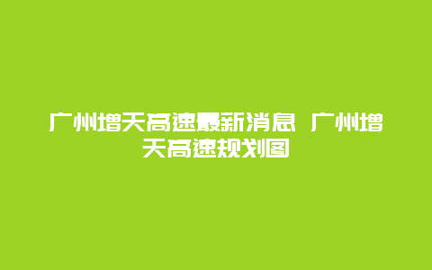 广州增天高速最新消息 广州增天高速规划图