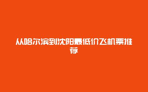 从哈尔滨到沈阳最低价飞机票推荐