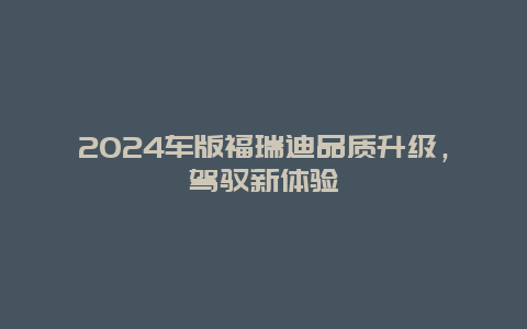 2024车版福瑞迪品质升级，驾驭新体验