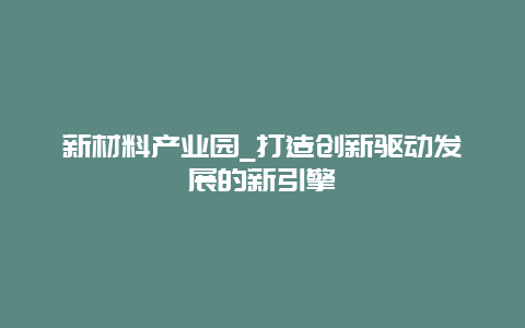 新材料产业园_打造创新驱动发展的新引擎