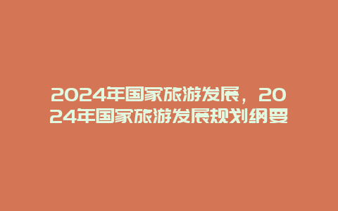 2024年国家旅游发展，2024年国家旅游发展规划纲要