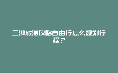 三沙旅游攻略自由行怎么规划行程？