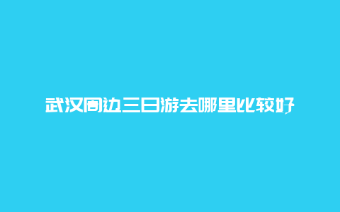 武汉周边三日游去哪里比较好