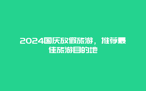 2024国庆放假旅游，推荐最佳旅游目的地