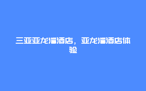 三亚亚龙湾酒店，亚龙湾酒店体验