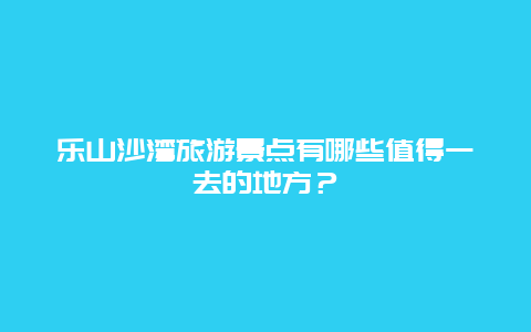 乐山沙湾旅游景点有哪些值得一去的地方？