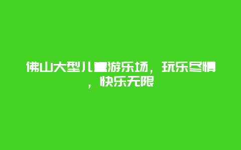 佛山大型儿童游乐场，玩乐尽情，快乐无限