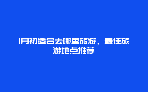 1月初适合去哪里旅游，最佳旅游地点推荐