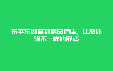 乐平东湖名都精品酒店，让您体验不一样的舒适