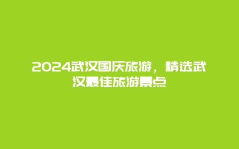 2024武汉国庆旅游，精选武汉最佳旅游景点