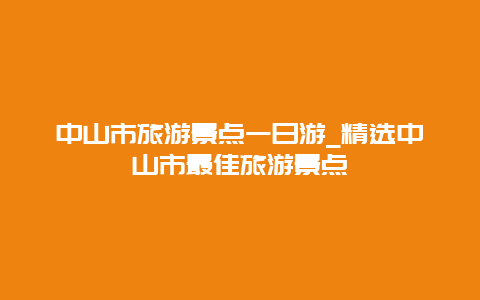 中山市旅游景点一日游_精选中山市最佳旅游景点