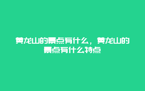 黄龙山的景点有什么，黄龙山的景点有什么特点