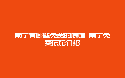 南宁有哪些免费的展馆 南宁免费展馆介绍