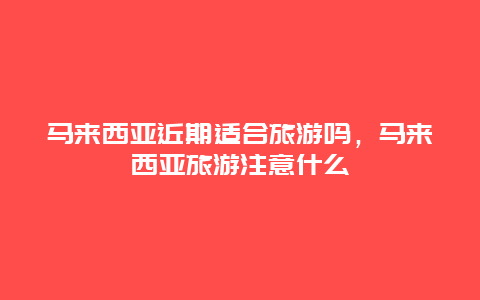 马来西亚近期适合旅游吗，马来西亚旅游注意什么