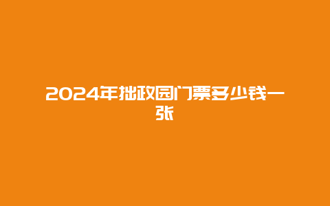 2024年拙政园门票多少钱一张