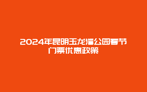 2024年昆明玉龙湾公园春节门票优惠政策