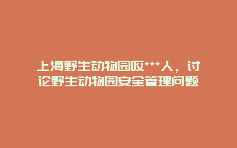 上海野生动物园咬***人，讨论野生动物园安全管理问题