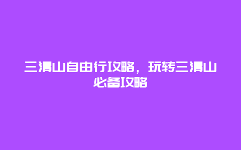 三清山自由行攻略，玩转三清山必备攻略