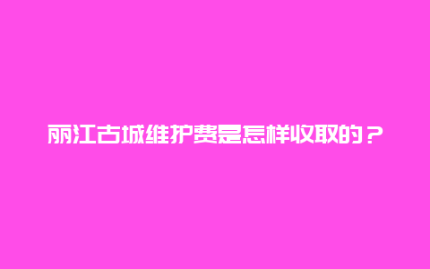 丽江古城维护费是怎样收取的？