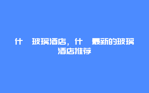 什邡玻璃酒店，什邡最新的玻璃酒店推荐