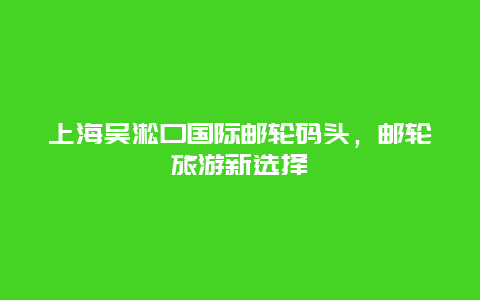 上海吴淞口国际邮轮码头，邮轮旅游新选择