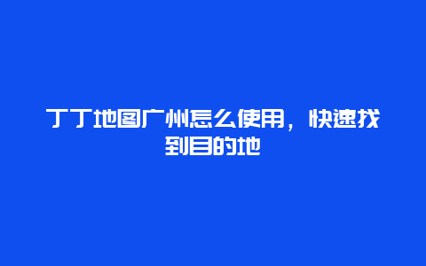 丁丁地图广州怎么使用，快速找到目的地