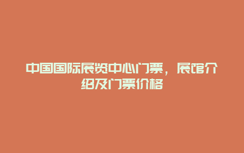 中国国际展览中心门票，展馆介绍及门票价格