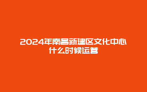 2024年南昌新建区文化中心什么时候运营