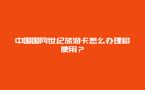 中国国网世纪旅游卡怎么办理和使用？