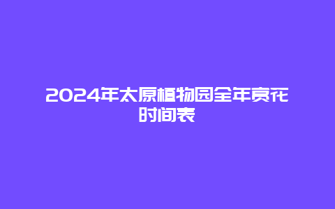 2024年太原植物园全年赏花时间表